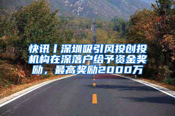 快讯丨深圳吸引风投创投机构在深落户给予资金奖励，最高奖励2000万