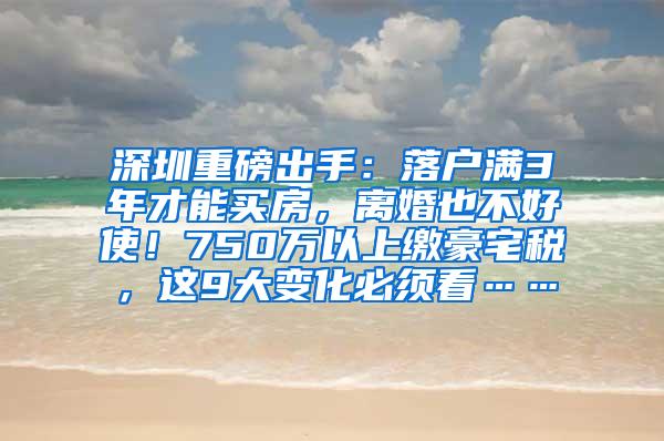 深圳重磅出手：落户满3年才能买房，离婚也不好使！750万以上缴豪宅税，这9大变化必须看……