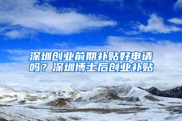 深圳创业前期补贴好申请吗？深圳博士后创业补贴