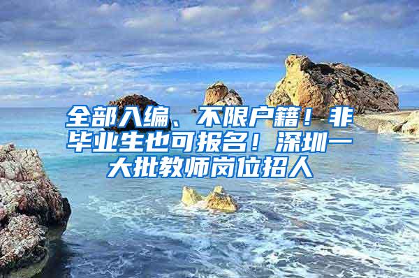 全部入编、不限户籍！非毕业生也可报名！深圳一大批教师岗位招人