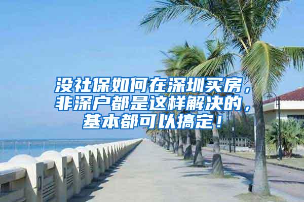 没社保如何在深圳买房，非深户都是这样解决的，基本都可以搞定！