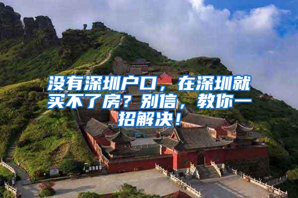 没有深圳户口，在深圳就买不了房？别信，教你一招解决！