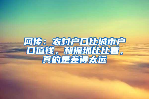 网传：农村户口比城市户口值钱，和深圳比比看，真的是差得太远