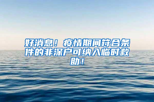 好消息！疫情期间符合条件的非深户可纳入临时救助！