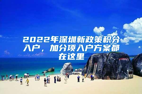 2022年深圳新政策积分入户，加分项入户方案都在这里