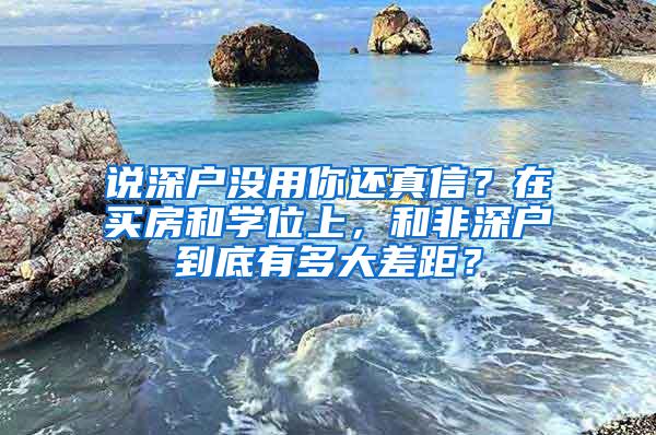 说深户没用你还真信？在买房和学位上，和非深户到底有多大差距？