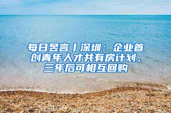 每日昱言丨深圳：企业首创青年人才共有房计划，三年后可相互回购