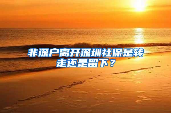 非深户离开深圳社保是转走还是留下？