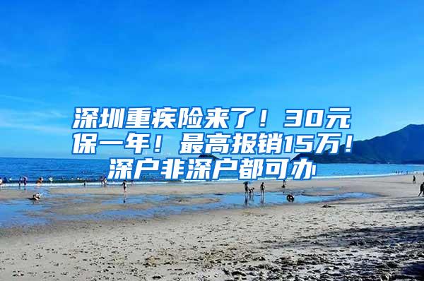 深圳重疾险来了！30元保一年！最高报销15万！深户非深户都可办