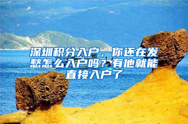 深圳积分入户，你还在发愁怎么入户吗？有他就能直接入户了
