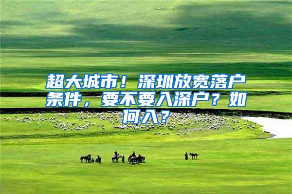 超大城市！深圳放宽落户条件，要不要入深户？如何入？