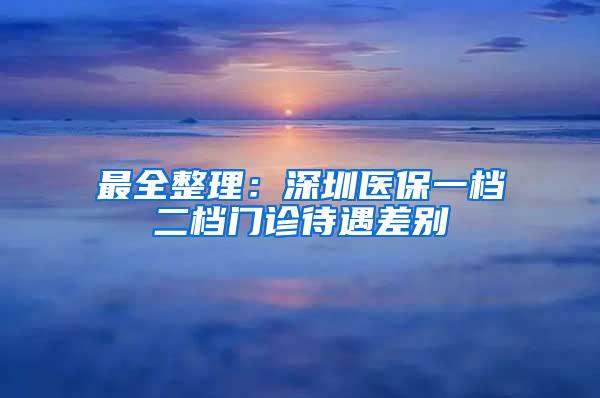 最全整理：深圳医保一档二档门诊待遇差别