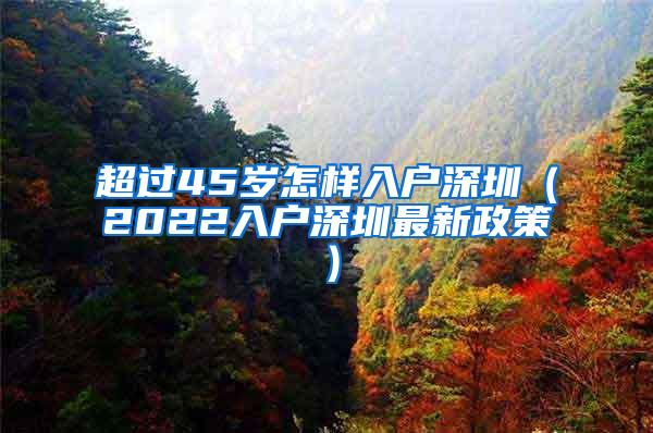 超过45岁怎样入户深圳（2022入户深圳最新政策）