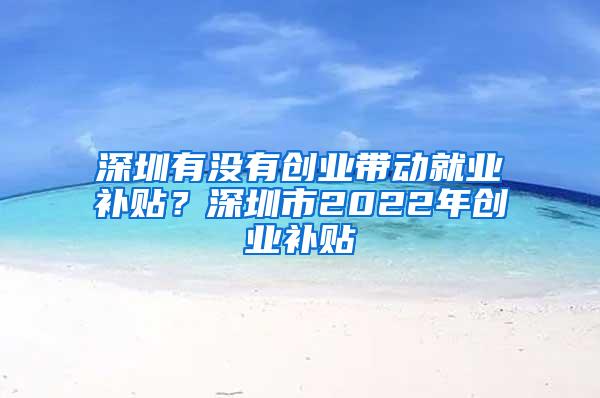 深圳有没有创业带动就业补贴？深圳市2022年创业补贴
