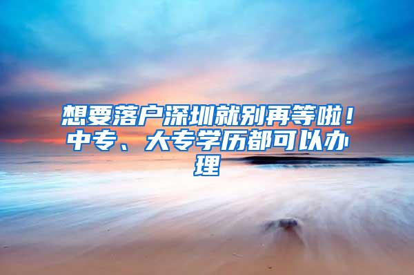 想要落户深圳就别再等啦！中专、大专学历都可以办理