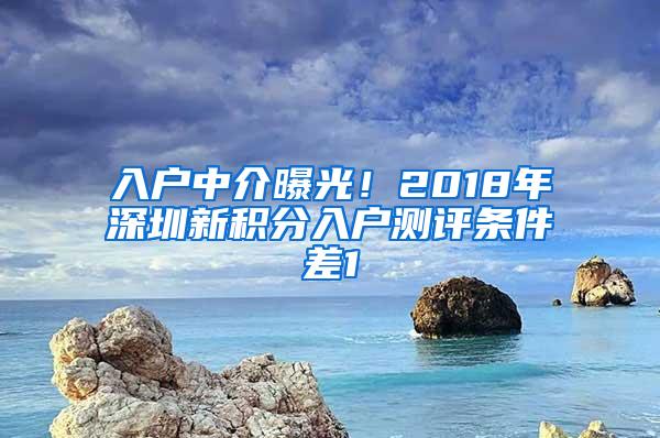 入户中介曝光！2018年深圳新积分入户测评条件差1