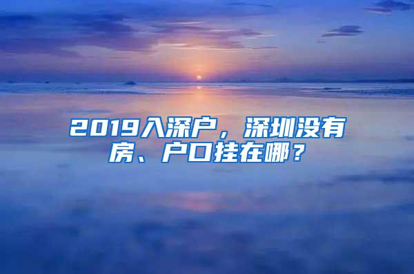 2019入深户，深圳没有房、户口挂在哪？