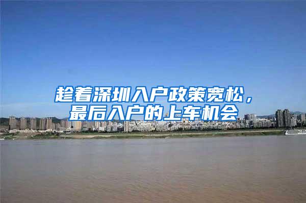 趁着深圳入户政策宽松，最后入户的上车机会