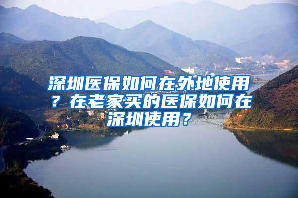 深圳医保如何在外地使用？在老家买的医保如何在深圳使用？