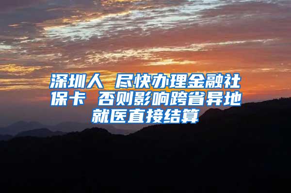 深圳人 尽快办理金融社保卡 否则影响跨省异地就医直接结算