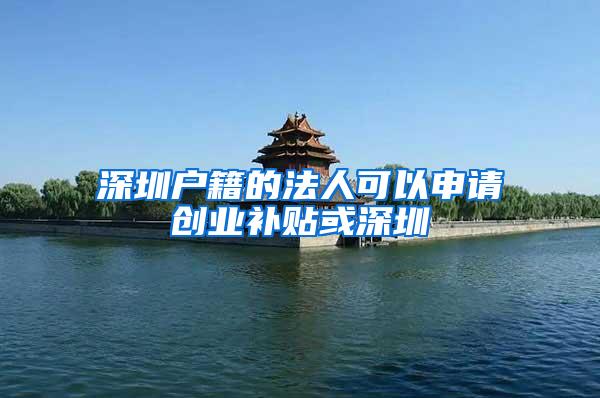 深圳户籍的法人可以申请创业补贴或深圳