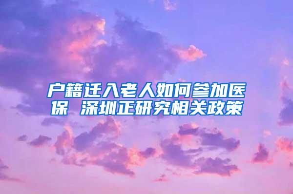 户籍迁入老人如何参加医保 深圳正研究相关政策