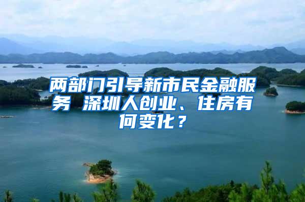 两部门引导新市民金融服务 深圳人创业、住房有何变化？
