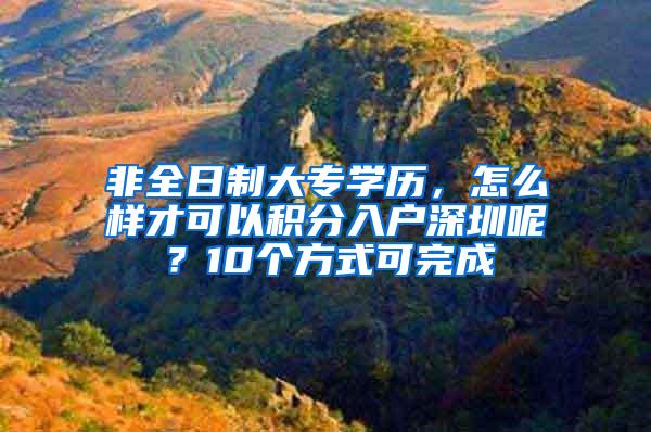 非全日制大专学历，怎么样才可以积分入户深圳呢？10个方式可完成