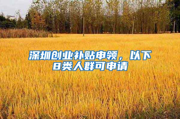 深圳创业补贴申领，以下8类人群可申请