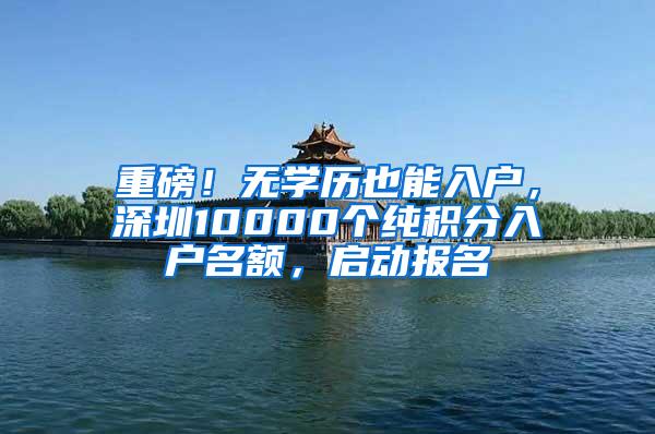 重磅！无学历也能入户，深圳10000个纯积分入户名额，启动报名
