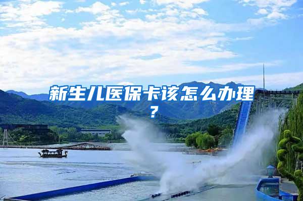 新生儿医保卡该怎么办理？
