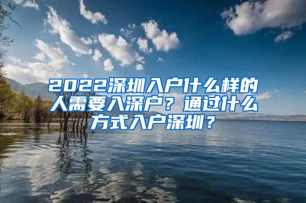 2022深圳入户什么样的人需要入深户？通过什么方式入户深圳？