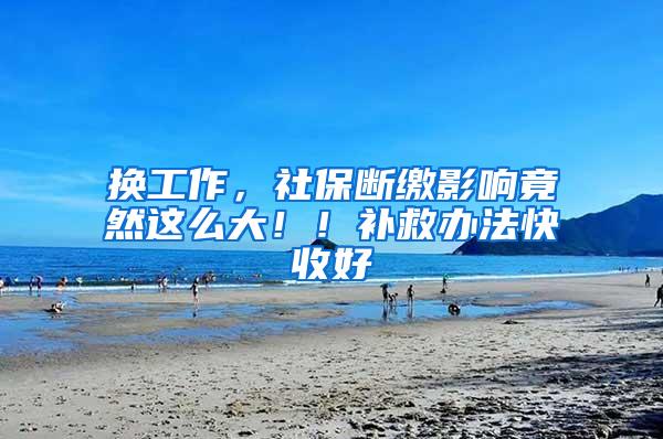 换工作，社保断缴影响竟然这么大！！补救办法快收好
