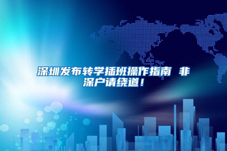 深圳发布转学插班操作指南 非深户请绕道！