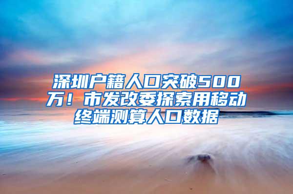 深圳户籍人口突破500万！市发改委探索用移动终端测算人口数据