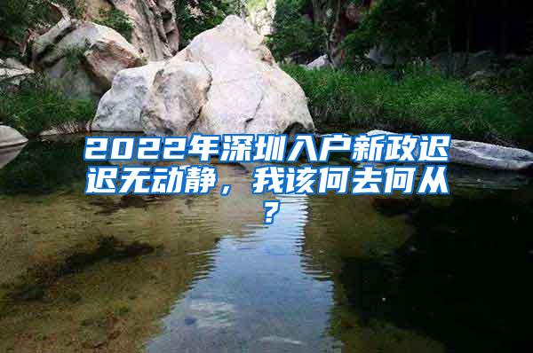 2022年深圳入户新政迟迟无动静，我该何去何从？