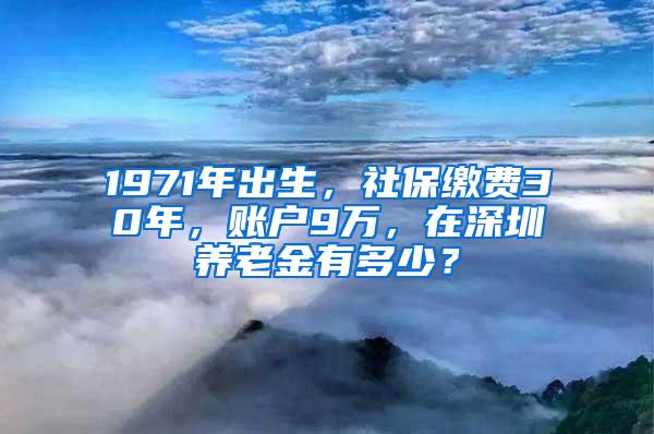 1971年出生，社保缴费30年，账户9万，在深圳养老金有多少？