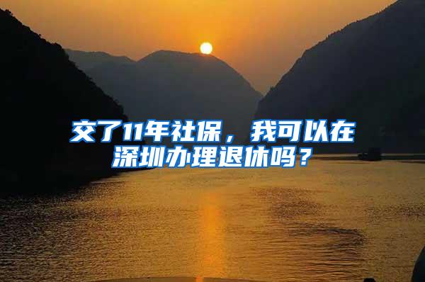 交了11年社保，我可以在深圳办理退休吗？