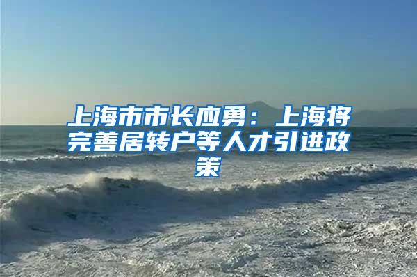 上海市市长应勇：上海将完善居转户等人才引进政策