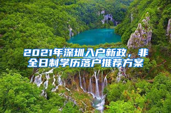 2021年深圳入户新政，非全日制学历落户推荐方案