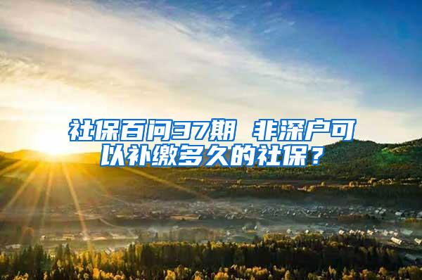 社保百问37期 非深户可以补缴多久的社保？