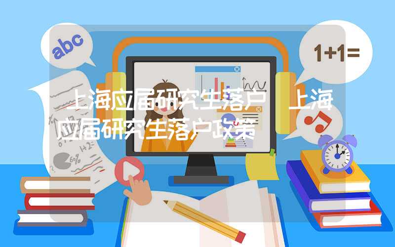 上海应届研究生落户(上海应届研究生落户政策)