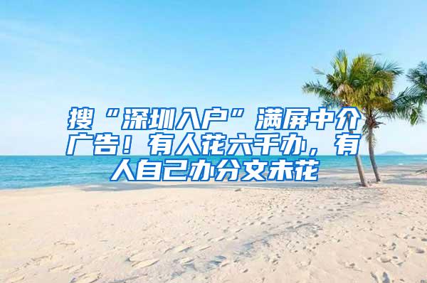 搜“深圳入户”满屏中介广告！有人花六千办，有人自己办分文未花