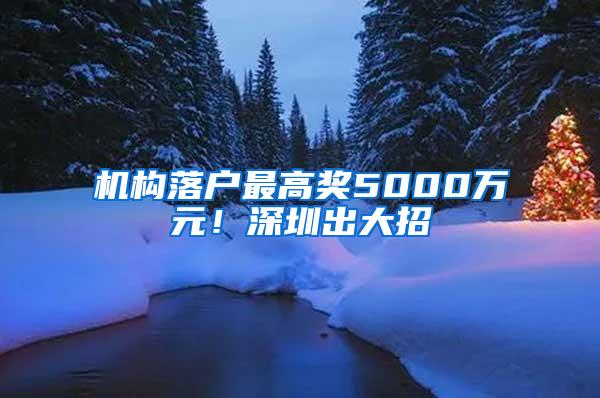 机构落户最高奖5000万元！深圳出大招→