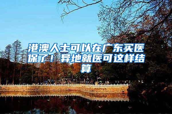 港澳人士可以在广东买医保了！异地就医可这样结算