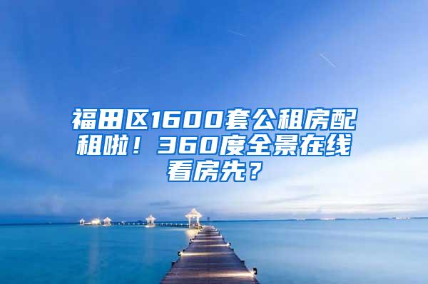福田区1600套公租房配租啦！360度全景在线看房先？