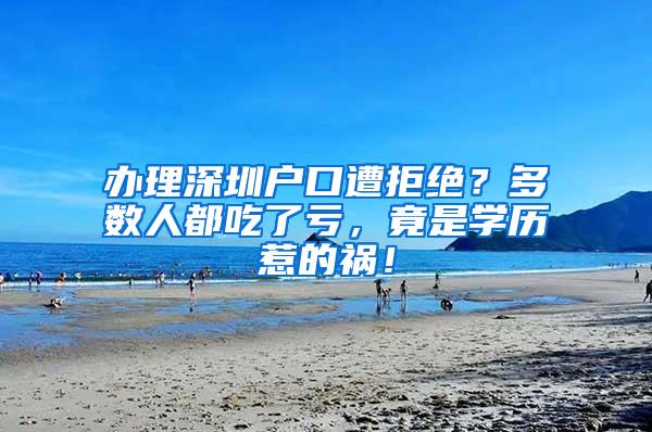 办理深圳户口遭拒绝？多数人都吃了亏，竟是学历惹的祸！