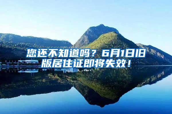 您还不知道吗？6月1日旧版居住证即将失效！