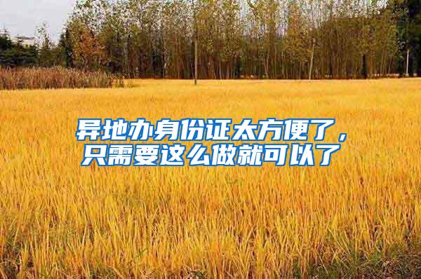 异地办身份证太方便了，只需要这么做就可以了