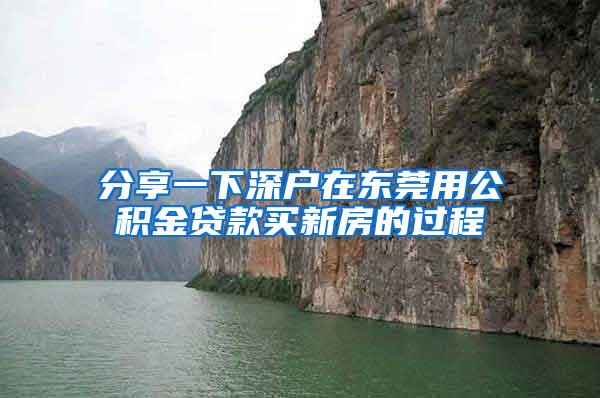 分享一下深户在东莞用公积金贷款买新房的过程